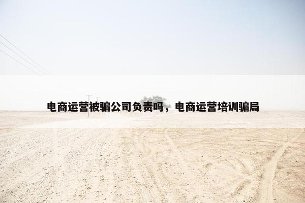 电商运营被骗公司负责吗，电商运营培训骗局