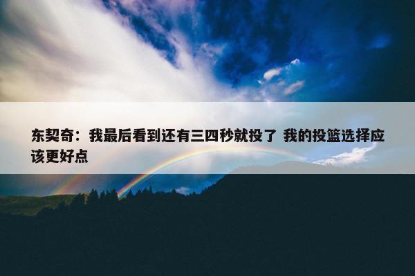 东契奇：我最后看到还有三四秒就投了 我的投篮选择应该更好点