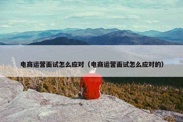 电商运营面试怎么应对（电商运营面试怎么应对的）