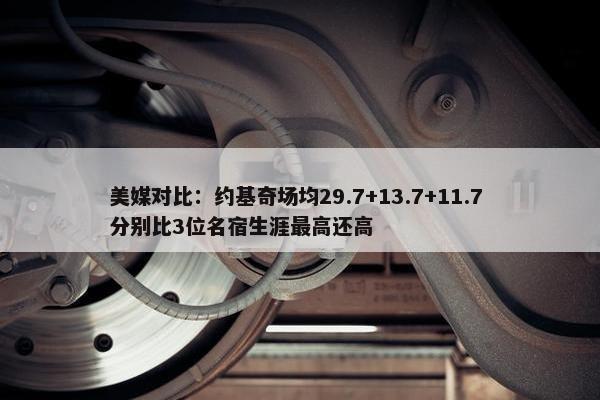 美媒对比：约基奇场均29.7+13.7+11.7 分别比3位名宿生涯最高还高