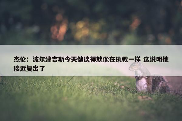 杰伦：波尔津吉斯今天健谈得就像在执教一样 这说明他接近复出了