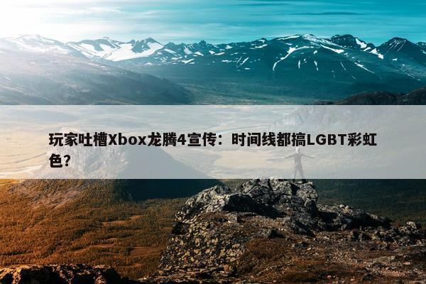 玩家吐槽Xbox龙腾4宣传：时间线都搞LGBT彩虹色？