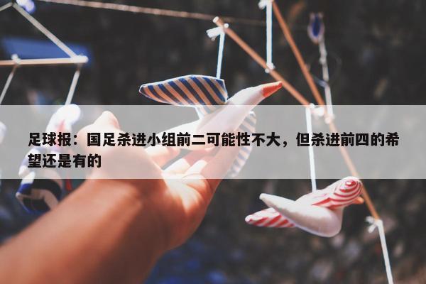 足球报：国足杀进小组前二可能性不大，但杀进前四的希望还是有的