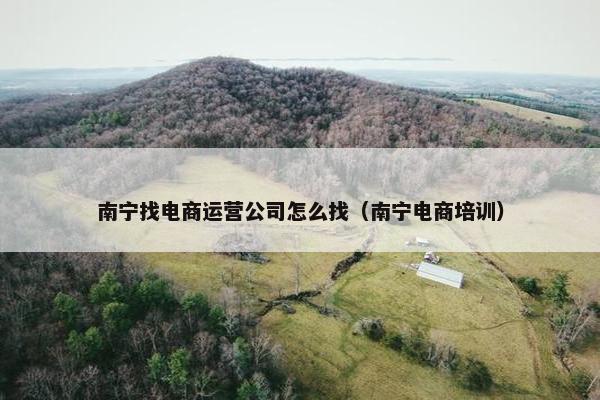 南宁找电商运营公司怎么找（南宁电商培训）