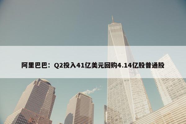 阿里巴巴：Q2投入41亿美元回购4.14亿股普通股