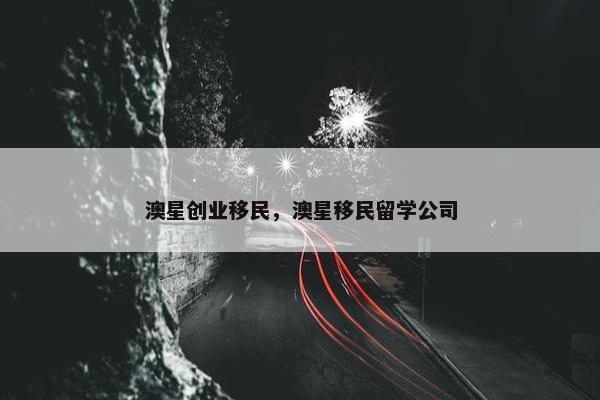 澳星创业移民，澳星移民留学公司