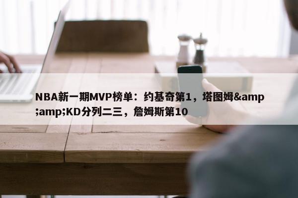 NBA新一期MVP榜单：约基奇第1，塔图姆&amp;KD分列二三，詹姆斯第10