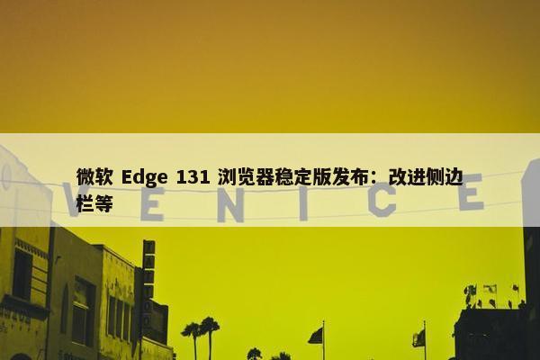 微软 Edge 131 浏览器稳定版发布：改进侧边栏等