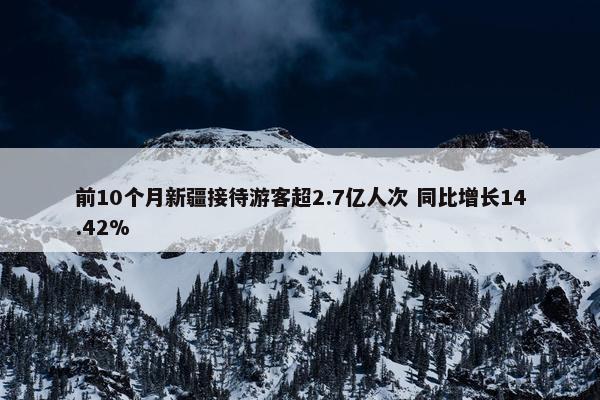 前10个月新疆接待游客超2.7亿人次 同比增长14.42%