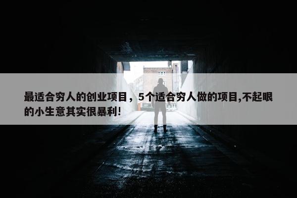 最适合穷人的创业项目，5个适合穷人做的项目,不起眼的小生意其实很暴利!