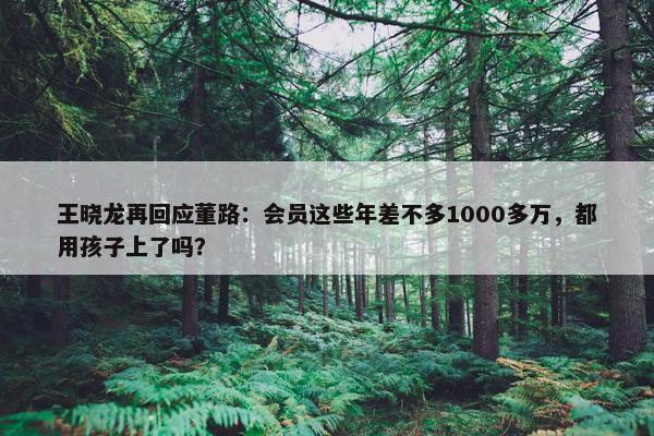 王晓龙再回应董路：会员这些年差不多1000多万，都用孩子上了吗？