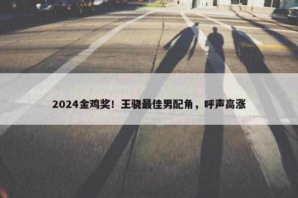 2024金鸡奖！王骁最佳男配角，呼声高涨