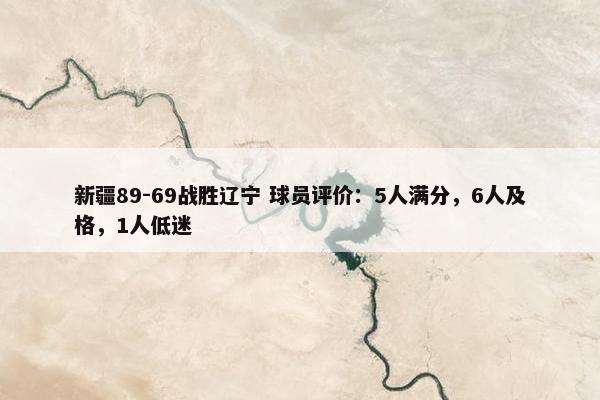 新疆89-69战胜辽宁 球员评价：5人满分，6人及格，1人低迷