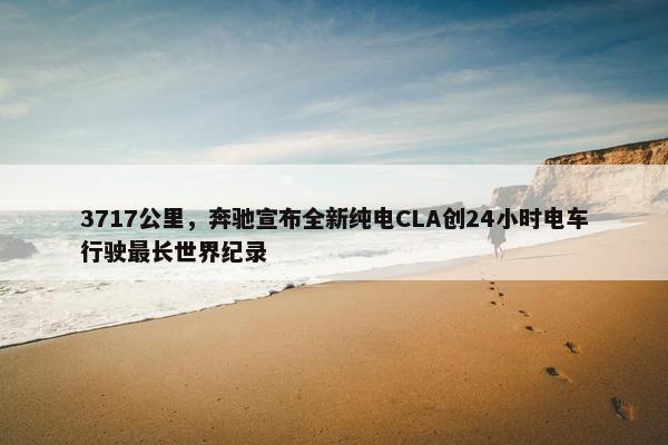 3717公里，奔驰宣布全新纯电CLA创24小时电车行驶最长世界纪录