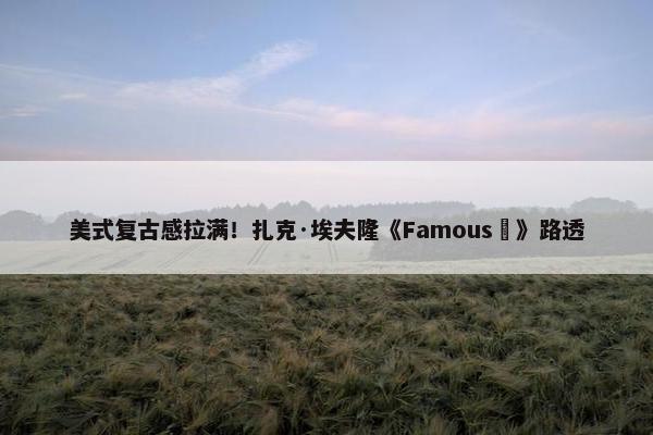 美式复古感拉满！扎克·埃夫隆《Famous‎》路透