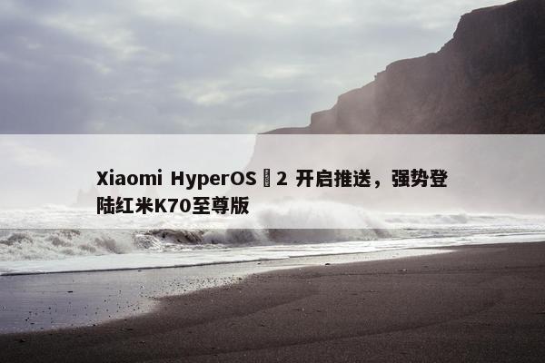 Xiaomi HyperOS 2 开启推送，强势登陆红米K70至尊版