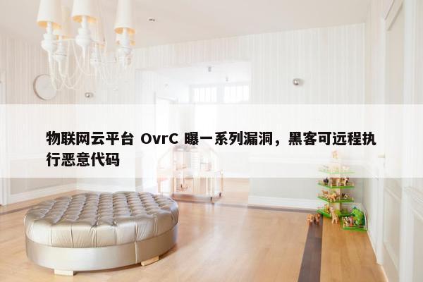 物联网云平台 OvrC 曝一系列漏洞，黑客可远程执行恶意代码