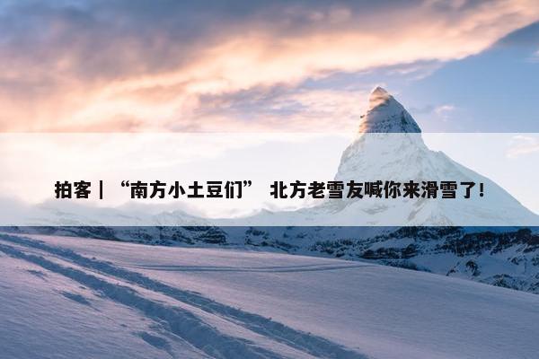 拍客｜“南方小土豆们” 北方老雪友喊你来滑雪了！