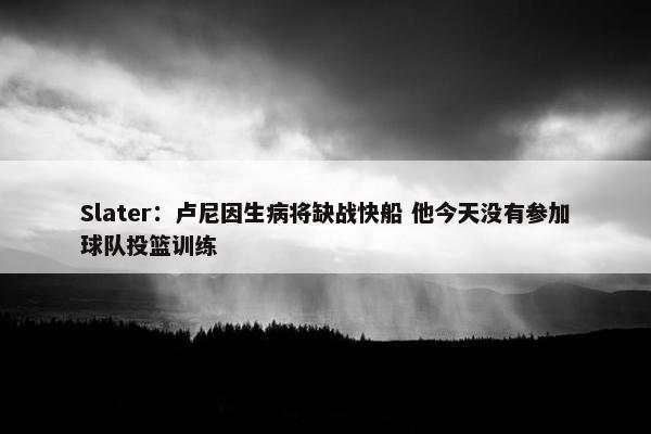 Slater：卢尼因生病将缺战快船 他今天没有参加球队投篮训练