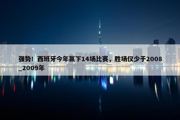 强势！西班牙今年赢下14场比赛，胜场仅少于2008_2009年