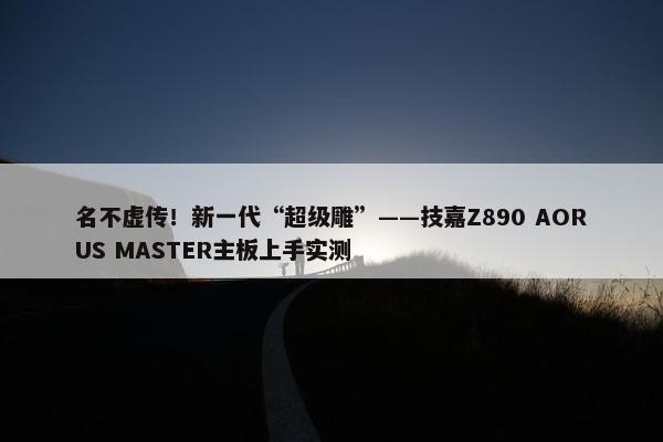 名不虚传！新一代“超级雕”——技嘉Z890 AORUS MASTER主板上手实测