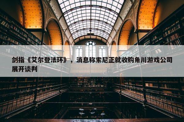 剑指《艾尔登法环》，消息称索尼正就收购角川游戏公司展开谈判