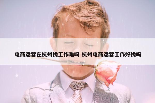 电商运营在杭州找工作难吗 杭州电商运营工作好找吗