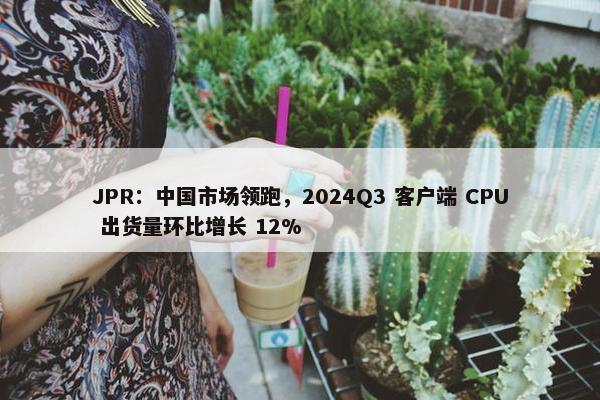 JPR：中国市场领跑，2024Q3 客户端 CPU 出货量环比增长 12%