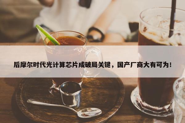 后摩尔时代光计算芯片成破局关键，国产厂商大有可为！