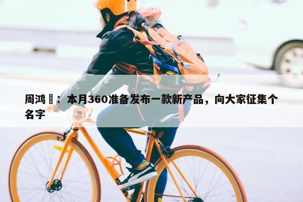 周鸿祎：本月360准备发布一款新产品，向大家征集个名字