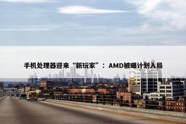 手机处理器迎来“新玩家”：AMD被曝计划入局