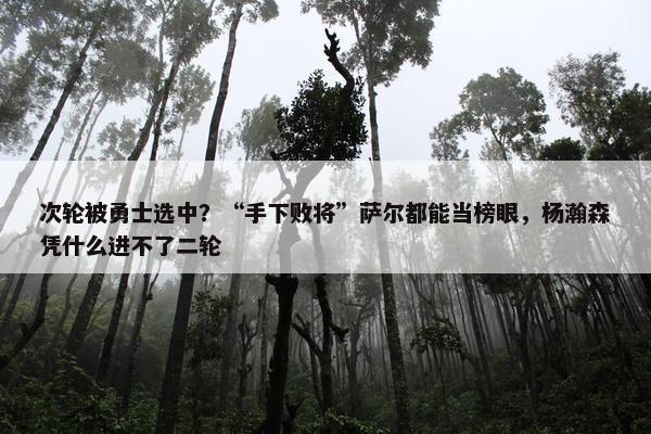 次轮被勇士选中？“手下败将”萨尔都能当榜眼，杨瀚森凭什么进不了二轮