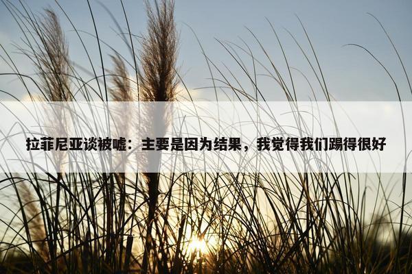 拉菲尼亚谈被嘘：主要是因为结果，我觉得我们踢得很好