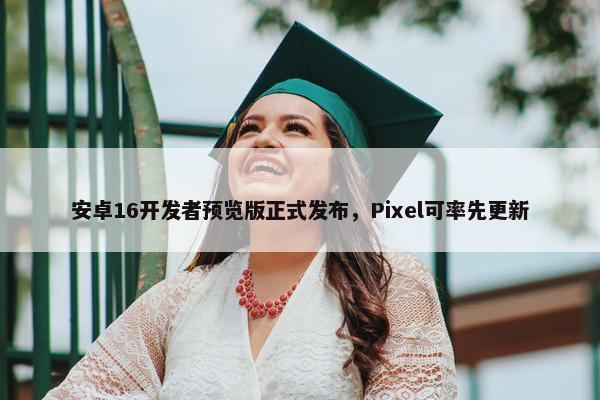 安卓16开发者预览版正式发布，Pixel可率先更新