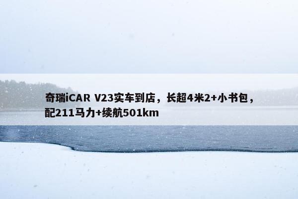 奇瑞iCAR V23实车到店，长超4米2+小书包，配211马力+续航501km