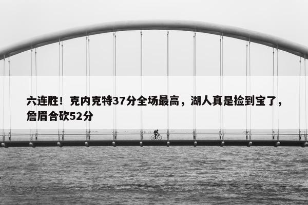 六连胜！克内克特37分全场最高，湖人真是捡到宝了，詹眉合砍52分