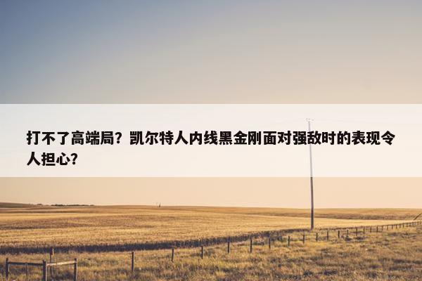 打不了高端局？凯尔特人内线黑金刚面对强敌时的表现令人担心？