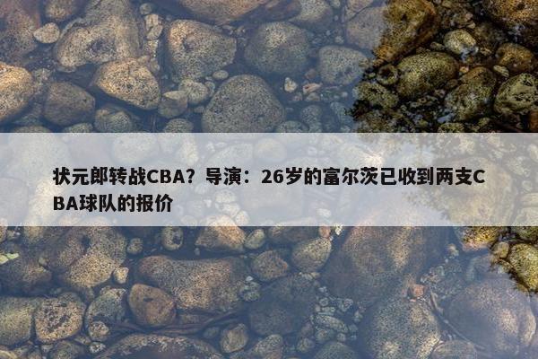 状元郎转战CBA？导演：26岁的富尔茨已收到两支CBA球队的报价