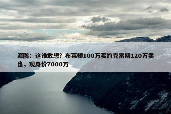 海鸥：这谁敢想？布莱顿100万买约克雷斯120万卖出，现身价7000万