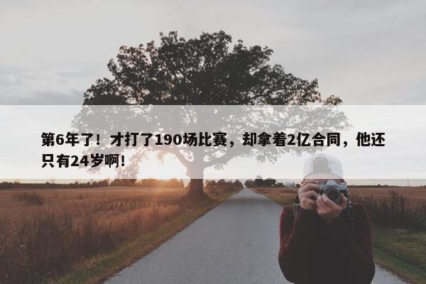 第6年了！才打了190场比赛，却拿着2亿合同，他还只有24岁啊！