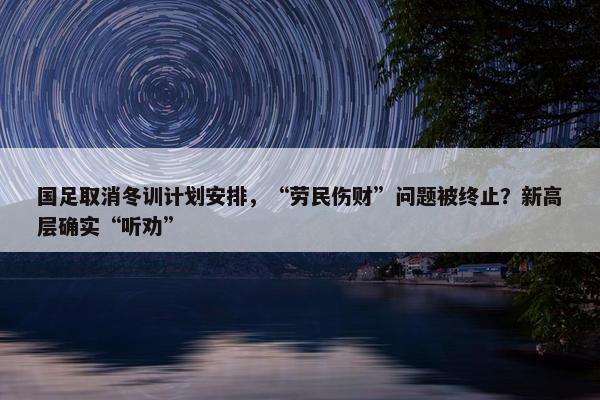 国足取消冬训计划安排，“劳民伤财”问题被终止？新高层确实“听劝”