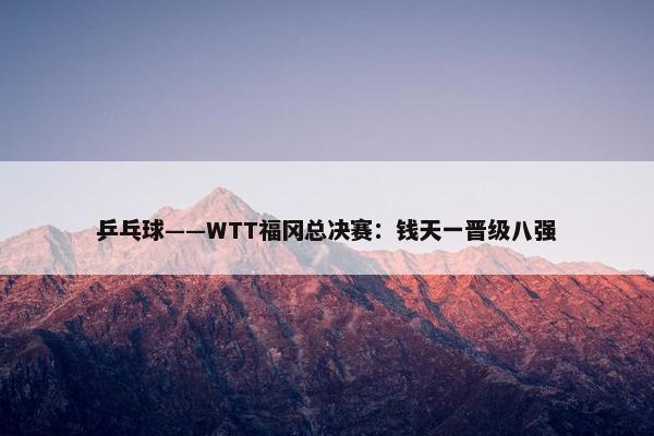 乒乓球——WTT福冈总决赛：钱天一晋级八强