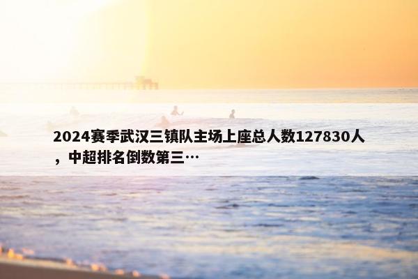 2024赛季武汉三镇队主场上座总人数127830人，中超排名倒数第三…