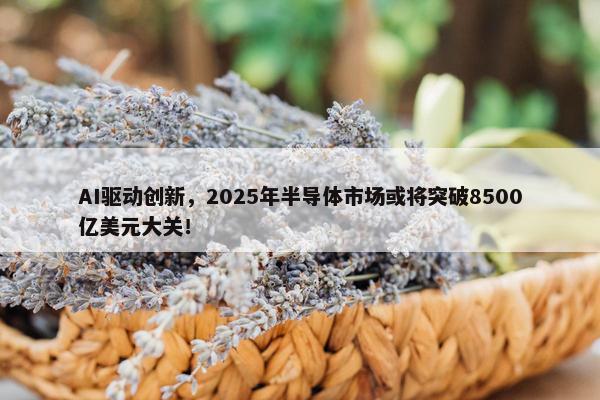 AI驱动创新，2025年半导体市场或将突破8500亿美元大关！