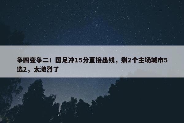 争四变争二！国足冲15分直接出线，剩2个主场城市5选2，太激烈了