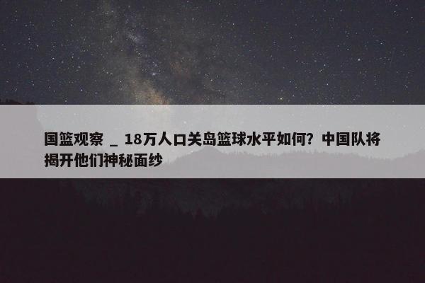 国篮观察 _ 18万人口关岛篮球水平如何？中国队将揭开他们神秘面纱