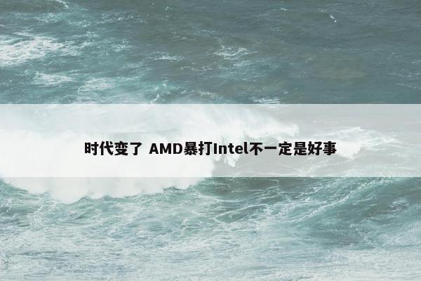 时代变了 AMD暴打Intel不一定是好事