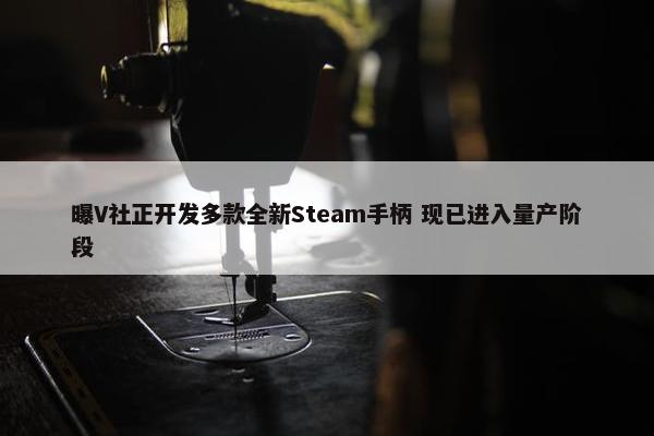 曝V社正开发多款全新Steam手柄 现已进入量产阶段