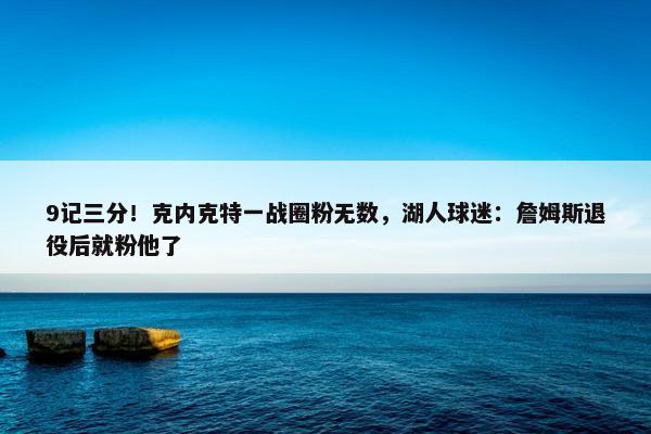 9记三分！克内克特一战圈粉无数，湖人球迷：詹姆斯退役后就粉他了