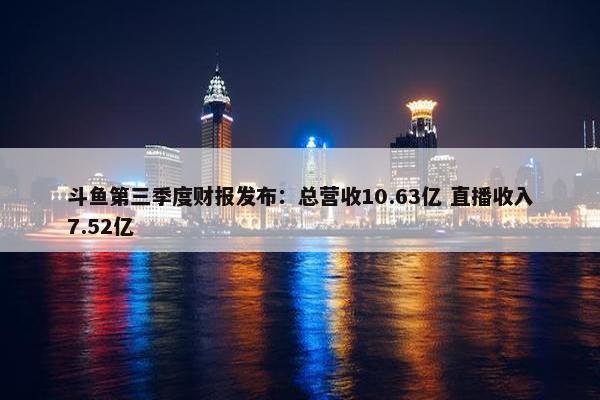 斗鱼第三季度财报发布：总营收10.63亿 直播收入7.52亿